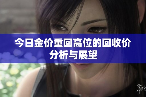 今日金价重回高位的回收价分析与展望