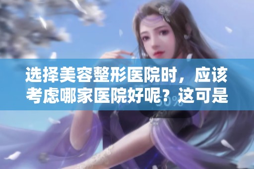 选择美容整形医院时，应该考虑哪家医院好呢？这可是个重要问题！