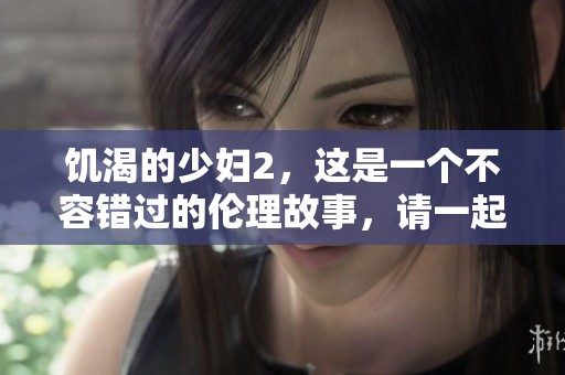 饥渴的少妇2，这是一个不容错过的伦理故事，请一起探索其中的奥妙。