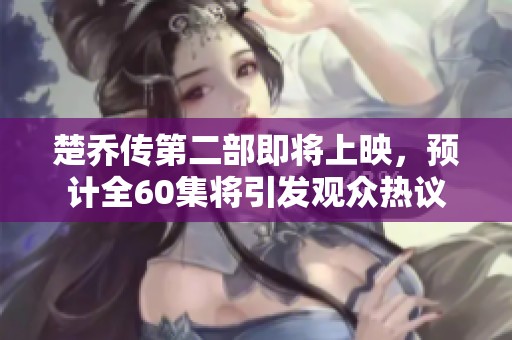 楚乔传第二部即将上映，预计全60集将引发观众热议