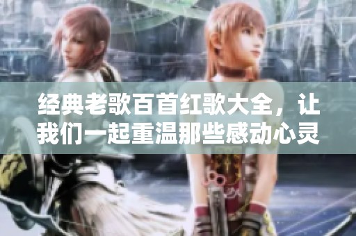经典老歌百首红歌大全，让我们一起重温那些感动心灵的旋律