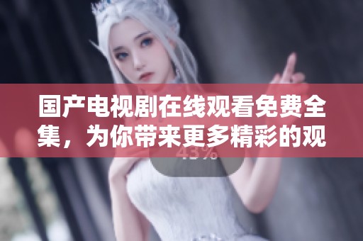 国产电视剧在线观看免费全集，为你带来更多精彩的观看体验和选择。