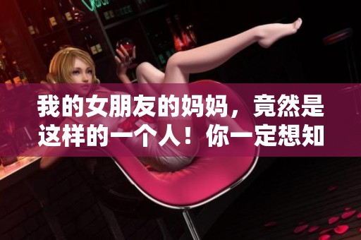 我的女朋友的妈妈，竟然是这样的一个人！你一定想知道更多。