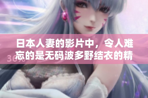 日本人妻的影片中，令人难忘的是**波多野结衣的精彩表演。