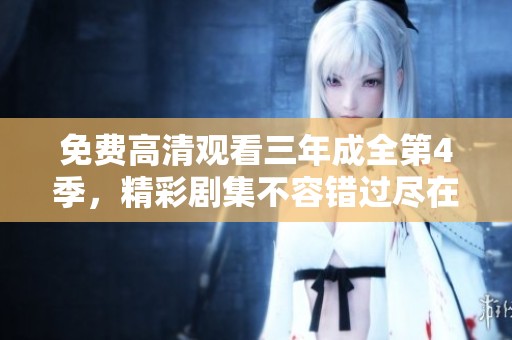 免费高清观看三年成全第4季，精彩剧集不容错过尽在此处