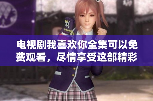 电视剧我喜欢你全集可以免费观看，尽情享受这部精彩作品吧