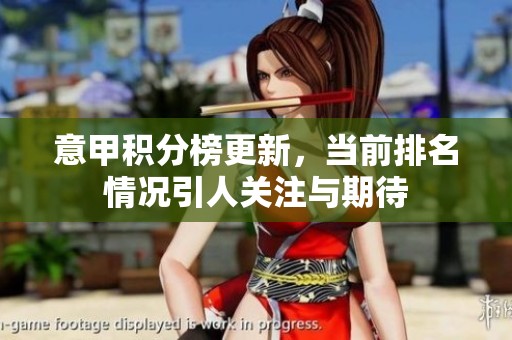 意甲积分榜更新，当前排名情况引人关注与期待