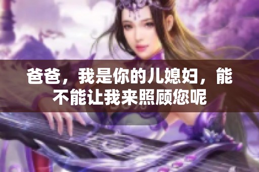 爸爸，我是你的儿媳妇，能不能让我来照顾您呢
