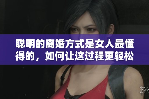 聪明的离婚方式是女人最懂得的，如何让这过程更轻松有效呢