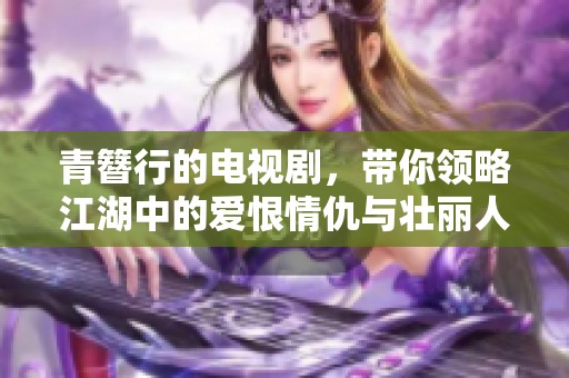 青簪行的电视剧，带你领略江湖中的爱恨情仇与壮丽人生