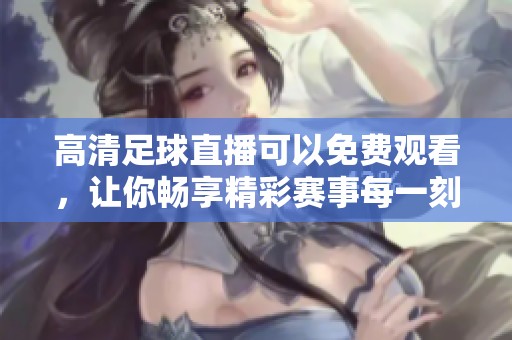 高清足球直播可以免费观看，让你畅享精彩赛事每一刻！
