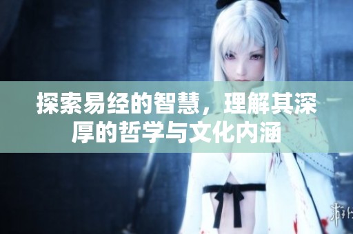 探索易经的智慧，理解其深厚的哲学与文化内涵
