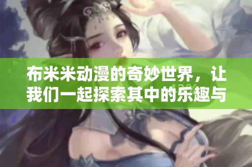 布米米动漫的奇妙世界，让我们一起探索其中的乐趣与创意
