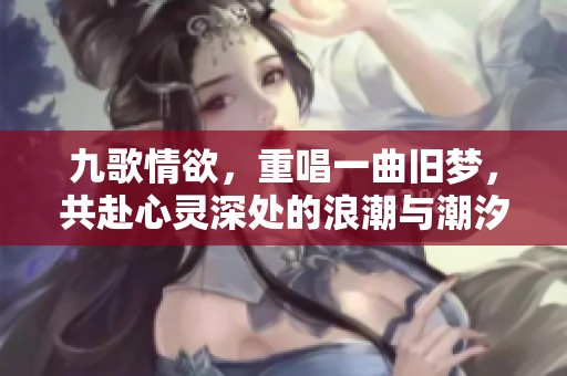 九歌情欲，重唱一曲旧梦，共赴心灵深处的浪潮与潮汐