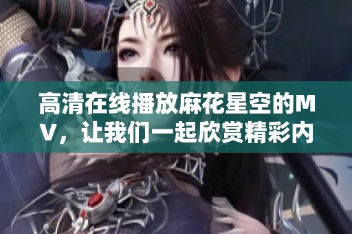 高清在线播放麻花星空的MV，让我们一起欣赏精彩内容吧！