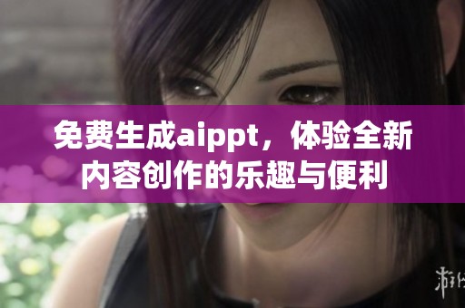 免费生成aippt，体验全新内容创作的乐趣与便利