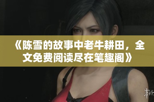 《陈雪的故事中老牛耕田，全文免费阅读尽在笔趣阁》