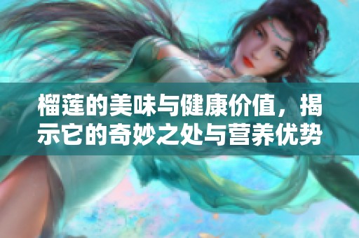 榴莲的美味与健康价值，揭示它的奇妙之处与营养优势