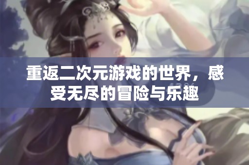 重返二次元游戏的世界，感受无尽的冒险与乐趣