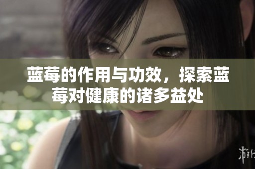 蓝莓的作用与功效，探索蓝莓对健康的诸多益处