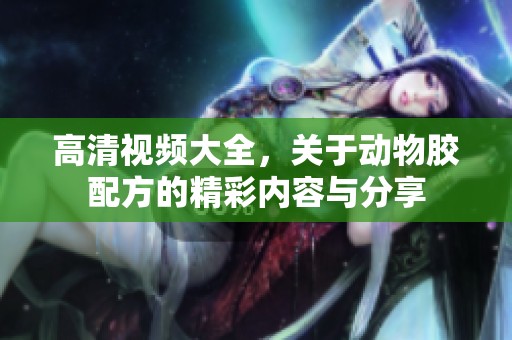高清视频大全，关于动物胶配方的精彩内容与分享