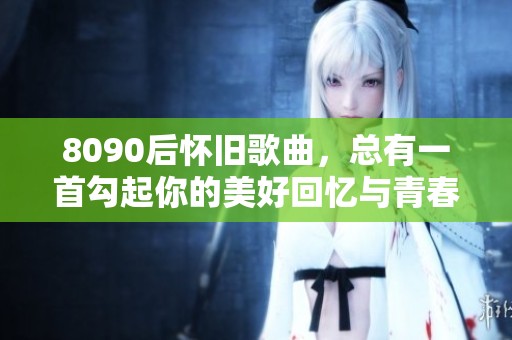 8090后怀旧歌曲，总有一首勾起你的美好回忆与青春热血