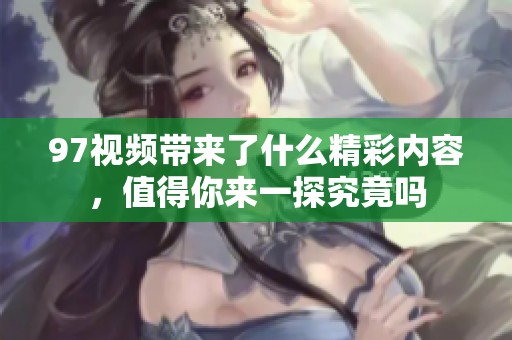 97视频带来了什么精彩内容，值得你来一探究竟吗