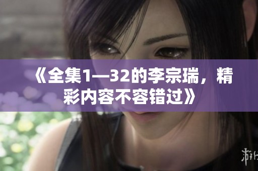 《全集1—32的李宗瑞，精彩内容不容错过》