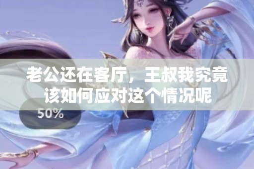 老公还在客厅，王叔我究竟该如何应对这个情况呢