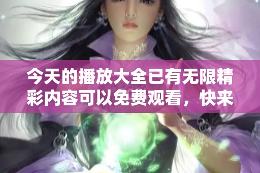 今天的播放大全已有无限精彩内容可以免费观看，快来下载吧！