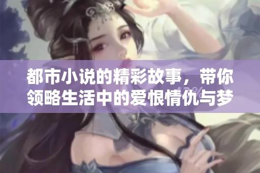 都市小说的精彩故事，带你领略生活中的爱恨情仇与梦想追逐。
