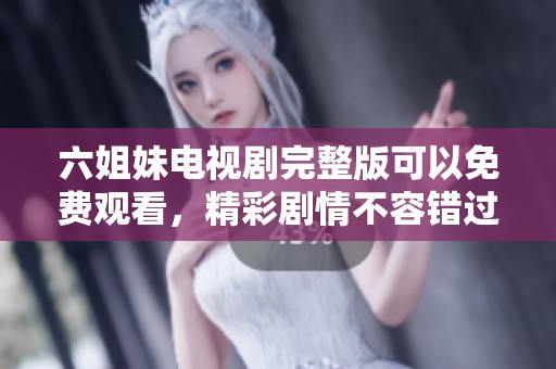 六姐妹电视剧完整版可以免费观看，精彩剧情不容错过，快来一起观看吧！
