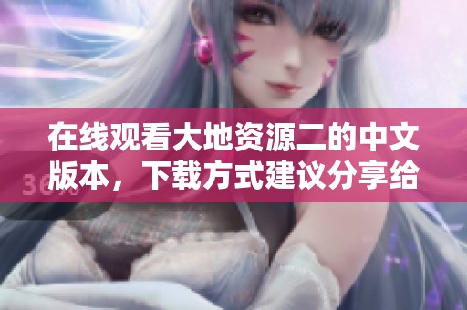 在线观看大地资源二的中文版本，下载方式建议分享给你朋友们