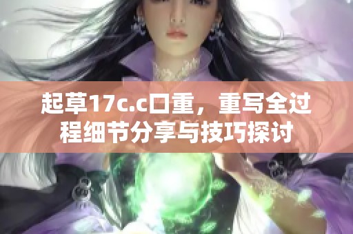起草17c.c口重，重写全过程细节分享与技巧探讨