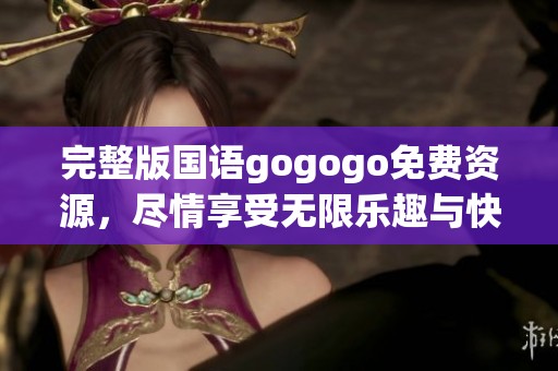完整版国语gogogo免费资源，尽情享受无限乐趣与快乐体验