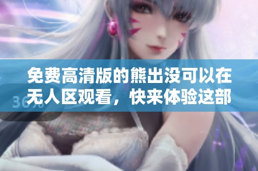 免费高清版的熊出没可以在无人区观看，快来体验这部动画的精彩吧