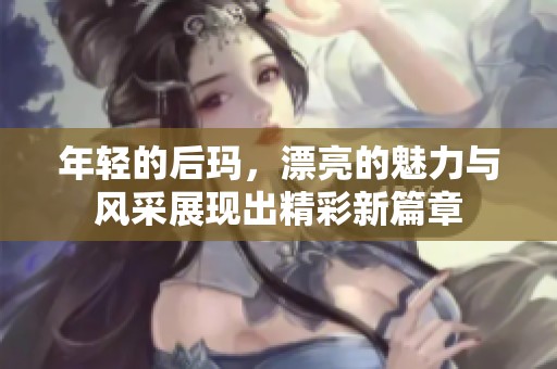 年轻的后玛，漂亮的魅力与风采展现出精彩新篇章