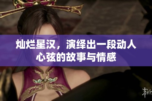 灿烂星汉，演绎出一段动人心弦的故事与情感