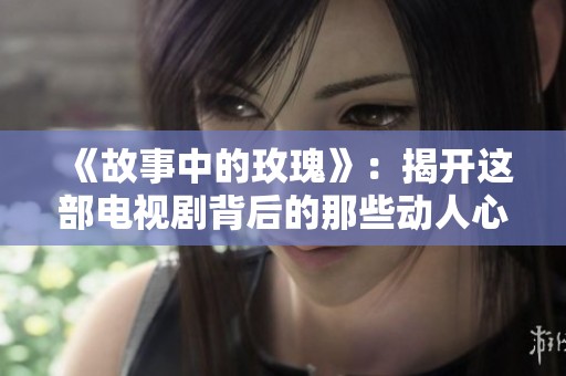 《故事中的玫瑰》：揭开这部电视剧背后的那些动人心弦的秘密