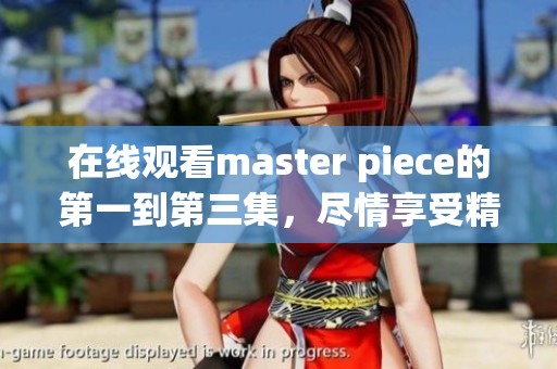 在线观看master piece的第一到第三集，尽情享受精彩内容！