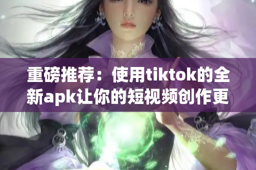 重磅推荐：使用tiktok的全新apk让你的短视频创作更精彩！