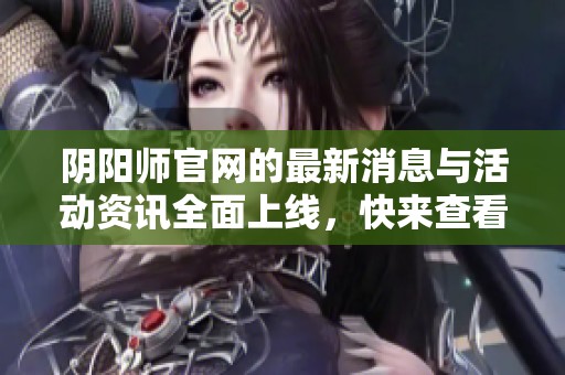 阴阳师官网的最新消息与活动资讯全面上线，快来查看详情吧！