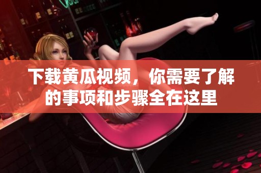 下载黄瓜视频，你需要了解的事项和步骤全在这里