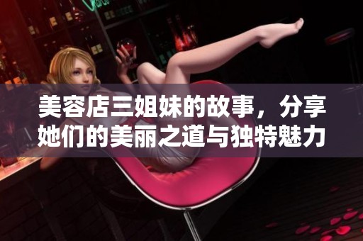 美容店三姐妹的故事，分享她们的美丽之道与独特魅力