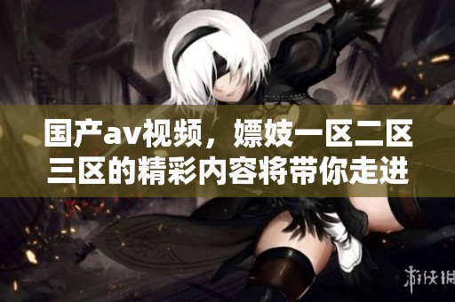 国产**视频，嫖妓一区二区三区的精彩内容将带你走进不一样的世界