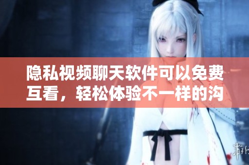 隐私视频聊天软件可以免费互看，轻松体验不一样的沟通乐趣
