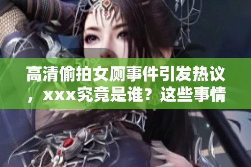 高清偷拍女厕事件引发热议，xxx究竟是谁？这些事情背后发生了什么？