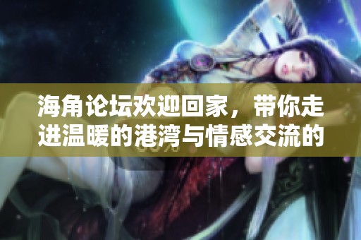 海角论坛欢迎回家，带你走进温暖的港湾与情感交流的世界。