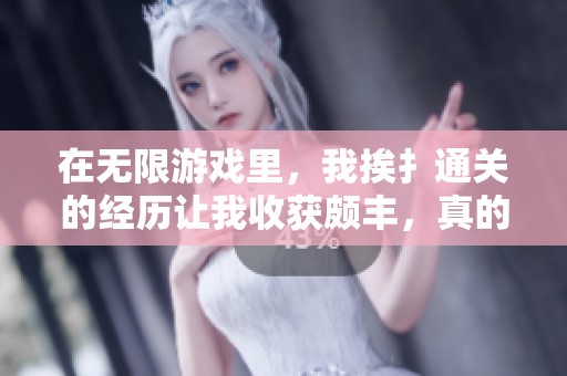在无限游戏里，我挨扌通关的经历让我收获颇丰，真的很精彩！
