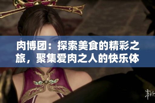 肉博团：探索美食的精彩之旅，聚集爱肉之人的快乐体验